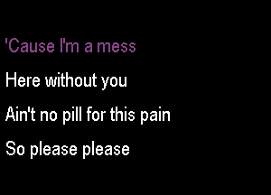 'Cause I'm a mess

Here without you

Ain't no pill for this pain

So please please