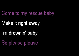 Come to my rescue baby

Make it right away
I'm drownin' baby

80 please please