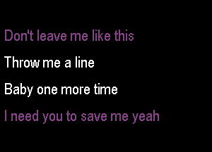 Don't leave me like this
Throw me a line

Baby one more time

I need you to save me yeah