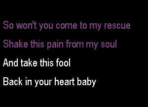 So won't you come to my rescue

Shake this pain from my soul
And take this fool

Back in your heart baby