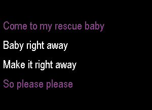 Come to my rescue baby

Baby right away
Make it right away

So please please