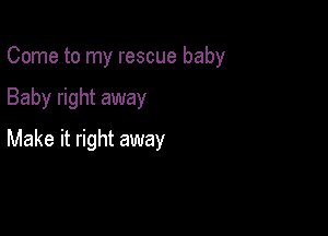 Come to my rescue baby

Baby right away
Make it right away