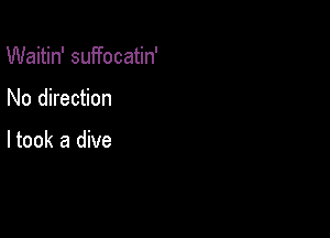 Waitin' suffocatin'

No direction

ltook a dive