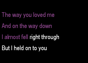 The way you loved me

And on the way down

I almost fell right through

But I held on to you