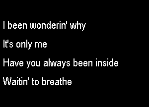 I been wonderin' why

lfs only me

Have you always been inside
Waitin' to breathe