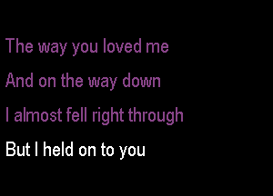 The way you loved me

And on the way down

I almost fell right through

But I held on to you