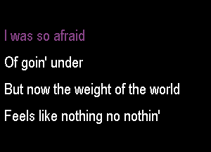 I was so afraid

Of goin' under

But now the weight of the world

Feels like nothing no nothin'