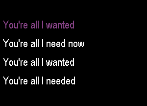 You're all I wanted

You're all I need now

You're all I wanted

You're all I needed