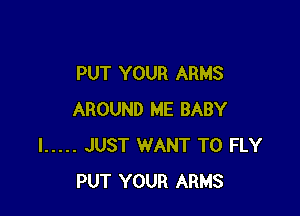 PUT YOUR ARMS

AROUND ME BABY
I ..... JUST WANT TO FLY
PUT YOUR ARMS