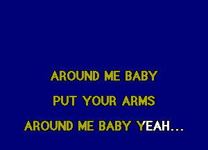AROUND ME BABY
PUT YOUR ARMS
AROUND ME BABY YEAH...