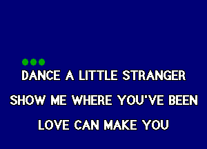DANCE A LITTLE STRANGER
SHOW ME WHERE YOU'VE BEEN
LOVE CAN MAKE YOU