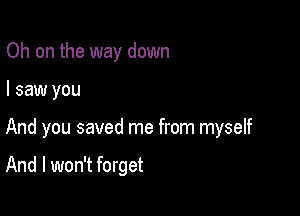 Oh on the way down

I saw you

And you saved me from myself

And I won't forget