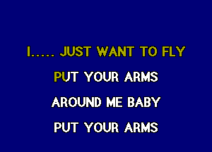 I ..... JUST WANT TO FLY

PUT YOUR ARMS
AROUND ME BABY
PUT YOUR ARMS