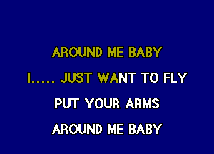 AROUND ME BABY

I ..... JUST WANT TO FLY
PUT YOUR ARMS
AROUND ME BABY