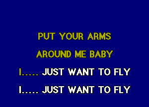 PUT YOUR ARMS

AROUND ME BABY
I ..... JUST WANT TO FLY
I ..... JUST WANT TO FLY