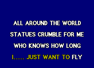 ALL AROUND THE WORLD

STATUES CRUMBLE FOR ME
WHO KNOWS HOW LONG
I ..... JUST WANT TO FLY