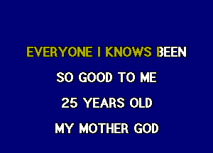 EVERYONE l KNOWS BEEN

SO GOOD TO ME
25 YEARS OLD
MY MOTHER GOD