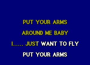 PUT YOUR ARMS

AROUND ME BABY
I ..... JUST WANT TO FLY
PUT YOUR ARMS
