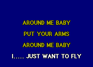 AROUND ME BABY

PUT YOUR ARMS
AROUND ME BABY
I ..... JUST WANT TO FLY