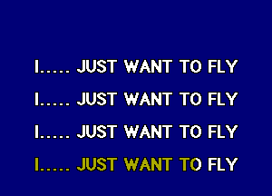 I ..... JUST WANT TO FLY

I ..... JUST WANT TO FLY
I ..... JUST WANT TO FLY
I ..... JUST WANT TO FLY