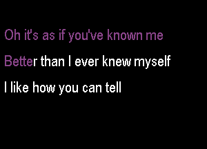 Oh it's as if you've known me

Better than I ever knew myself

I like how you can tell