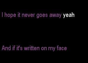 I hope it never goes away yeah

And if it's written on my face