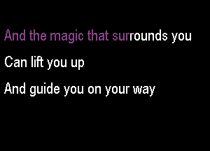 And the magic that surrounds you

Can lift you up

And guide you on your way