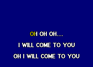 0H 0H OH...
I WILL COME TO YOU
OH I WILL COME TO YOU