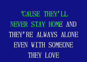 CAUSE THEWLL
NEVER STAY HOME AND
THEWRE ALWAYS ALONE

EVEN WITH SOMEONE
THEY LOVE