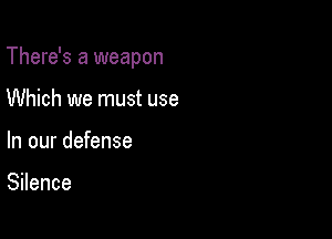 There's a weapon

Which we must use
In our defense

Silence