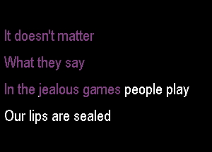 It doesn't matter
What they say

In the jealous games people play

Our lips are sealed