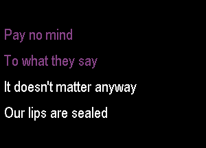 Pay no mind

To what they say

It doesn't matter anyway

Our lips are sealed