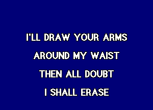 I'LL DRAW YOUR ARMS

AROUND MY WAIST
THEN ALL DOUBT
I SHALL ERASE