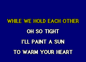 WHILE WE HOLD EACH OTHER

0H 50 TIGHT
I'LL PAINT A SUN
T0 WARM YOUR HEART