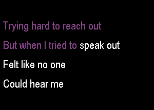Trying hard to reach out

But when I tried to speak out

Felt like no one

Could hear me