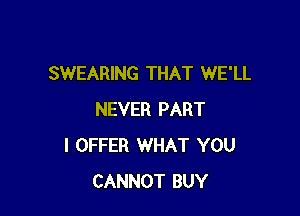 SWEARING THAT WE'LL

NEVER PART
I OFFER WHAT YOU
CANNOT BUY