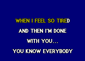 WHEN I FEEL SO TIRED

AND THEN I'M DONE
WITH YOU...
YOU KNOW EVERYBODY