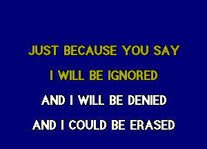 JUST BECAUSE YOU SAY

I WILL BE IGNORED
AND I WILL BE DENIED
AND I COULD BE ERASED