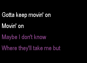 Gotta keep movin' on

Movin' on

Maybe I don't know
Where theyll take me but