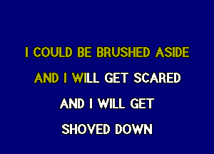 I COULD BE BRUSHED ASIDE

AND I WILL GET SCARED
AND I WILL GET
SHOVED DOWN
