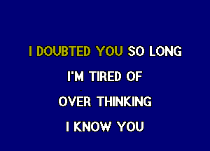 l DOUBTED YOU SO LONG

I'M TIRED OF
OVER THINKING
I KNOW YOU