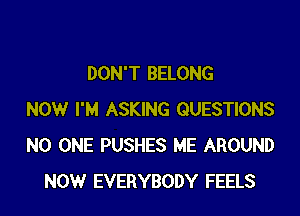 DON'T BELONG

NOW I'M ASKING QUESTIONS
NO ONE PUSHES ME AROUND
NOW EVERYBODY FEELS