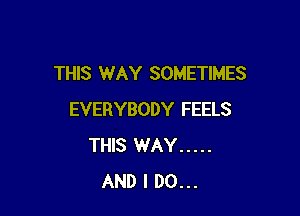 THIS WAY SOMETIMES

EVERYBODY FEELS
THIS WAY .....
AND I DO...