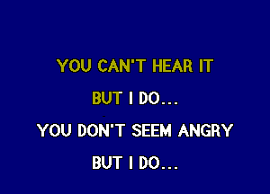 YOU CAN'T HEAR IT

BUT I DO...
YOU DON'T SEEM ANGRY
BUT I DO...