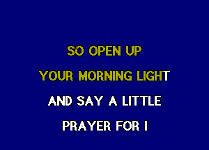 SO OPEN UP

YOUR MORNING LIGHT
AND SAY A LITTLE
PRAYER FOR I