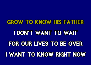 GROW T0 KNOWr HIS FATHER
I DON'T WANT TO WAIT
FOR OUR LIVES TO BE OVER
I WANT TO KNOWr RIGHT NOW