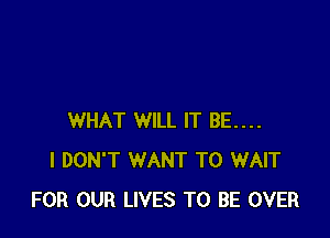 WHAT WILL IT BE....
I DON'T WANT TO WAIT
FOR OUR LIVES TO BE OVER