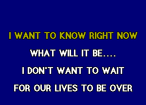 I WANT TO KNOW RIGHT NOW

WHAT WILL IT BE....
I DON'T WANT TO WAIT
FOR OUR LIVES TO BE OVER