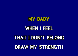 MY BABY

WHEN I FEEL
THAT I DON'T BELONG
DRAW MY STRENGTH