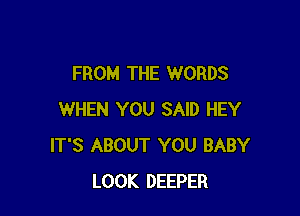 FROM THE WORDS

WHEN YOU SAID HEY
IT'S ABOUT YOU BABY
LOOK DEEPER